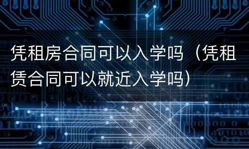 凭租房合同可以入学吗（凭租赁合同可以就近入学吗）