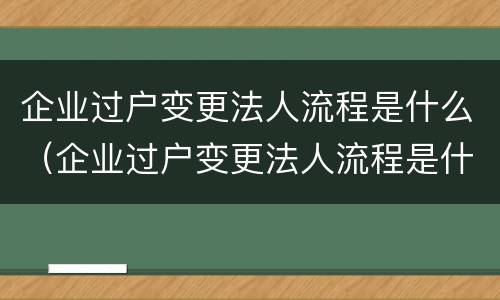 企业过户变更法人流程是什么（企业过户变更法人流程是什么意思）