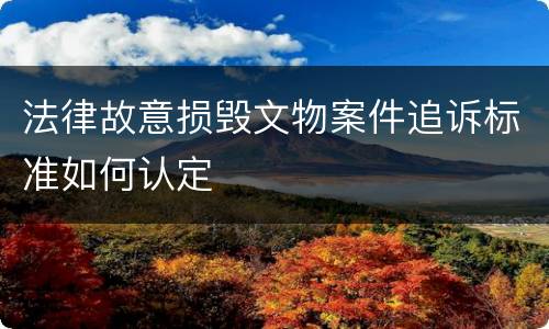 法律故意损毁文物案件追诉标准如何认定