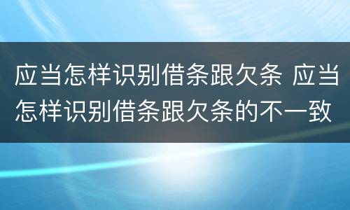 应当怎样识别借条跟欠条 应当怎样识别借条跟欠条的不一致