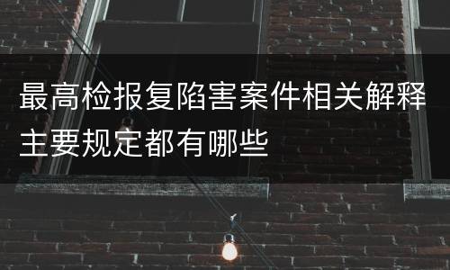 最高检报复陷害案件相关解释主要规定都有哪些