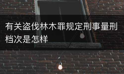有关盗伐林木罪规定刑事量刑档次是怎样