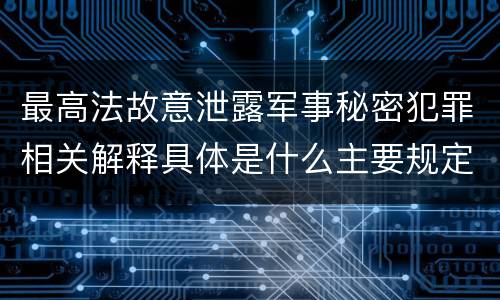 最高法故意泄露军事秘密犯罪相关解释具体是什么主要规定