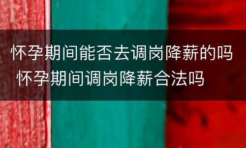 怀孕期间能否去调岗降薪的吗 怀孕期间调岗降薪合法吗