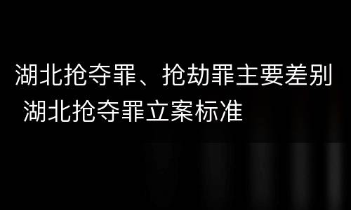 湖北抢夺罪、抢劫罪主要差别 湖北抢夺罪立案标准