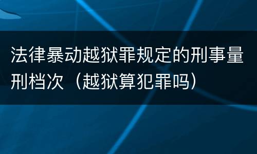 法律暴动越狱罪规定的刑事量刑档次（越狱算犯罪吗）