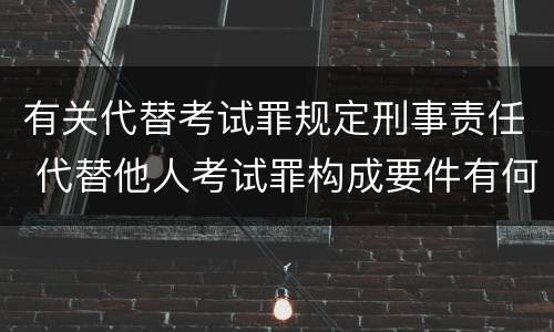 有关代替考试罪规定刑事责任 代替他人考试罪构成要件有何规定