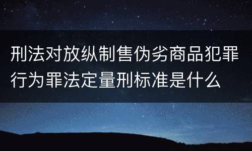 刑法对放纵制售伪劣商品犯罪行为罪法定量刑标准是什么