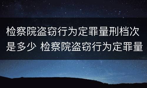 检察院盗窃行为定罪量刑档次是多少 检察院盗窃行为定罪量刑档次是多少