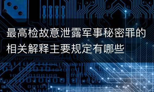 最高检故意泄露军事秘密罪的相关解释主要规定有哪些