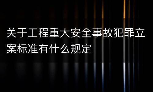 关于工程重大安全事故犯罪立案标准有什么规定