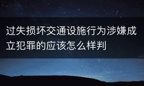 过失损坏交通设施行为涉嫌成立犯罪的应该怎么样判