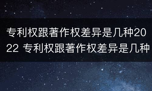 专利权跟著作权差异是几种2022 专利权跟著作权差异是几种2022年的