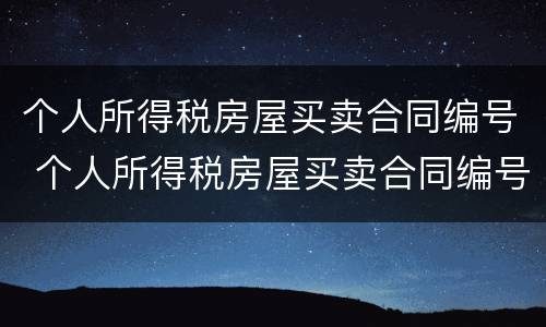 个人所得税房屋买卖合同编号 个人所得税房屋买卖合同编号查询