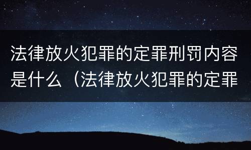 法律放火犯罪的定罪刑罚内容是什么（法律放火犯罪的定罪刑罚内容是什么意思）