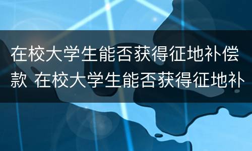 在校大学生能否获得征地补偿款 在校大学生能否获得征地补偿款项