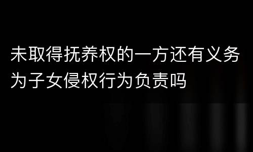 未取得抚养权的一方还有义务为子女侵权行为负责吗