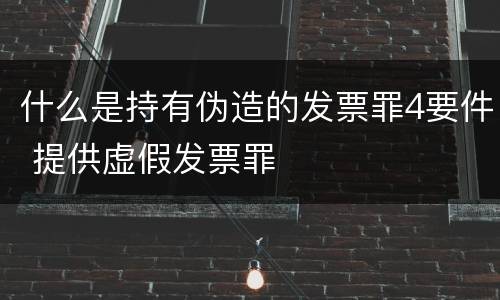 什么是持有伪造的发票罪4要件 提供虚假发票罪