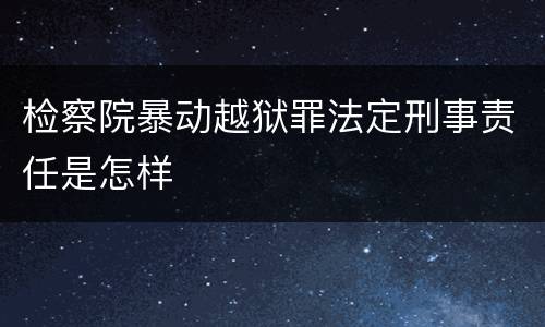 检察院暴动越狱罪法定刑事责任是怎样