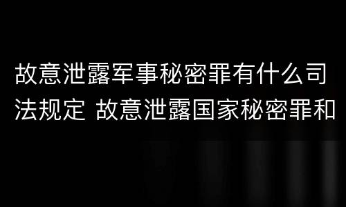 故意泄露军事秘密罪有什么司法规定 故意泄露国家秘密罪和故意泄露军事秘密罪