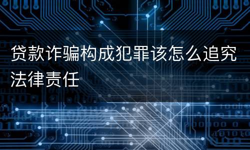 贷款诈骗构成犯罪该怎么追究法律责任