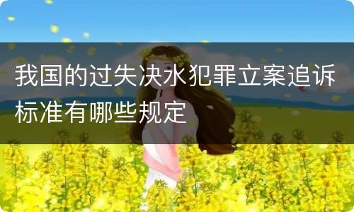 我国的过失决水犯罪立案追诉标准有哪些规定
