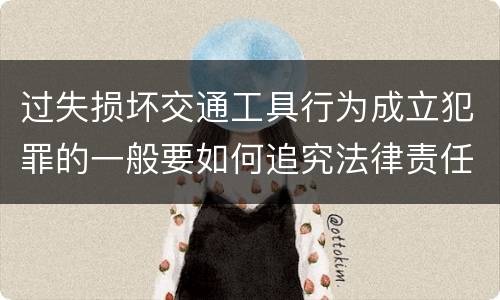 过失损坏交通工具行为成立犯罪的一般要如何追究法律责任