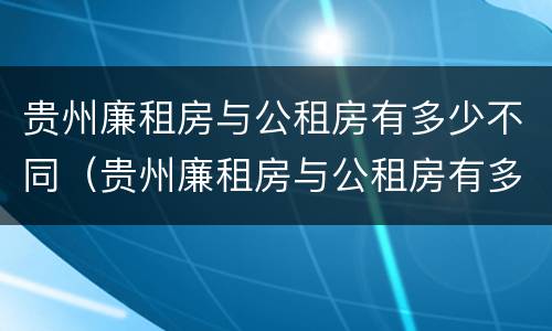 贵州廉租房与公租房有多少不同（贵州廉租房与公租房有多少不同呢）