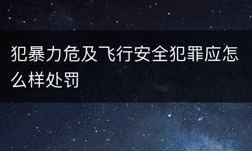 犯暴力危及飞行安全犯罪应怎么样处罚
