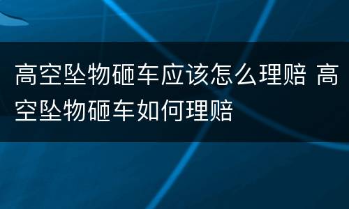 高空坠物砸车应该怎么理赔 高空坠物砸车如何理赔