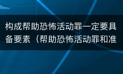 构成帮助恐怖活动罪一定要具备要素（帮助恐怖活动罪和准备实施恐怖活动罪区别）