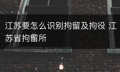 江苏要怎么识别拘留及拘役 江苏省拘留所
