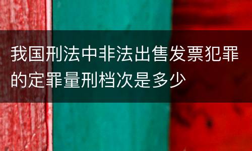 我国刑法中非法出售发票犯罪的定罪量刑档次是多少