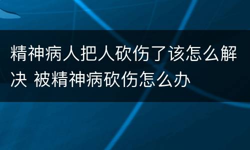 精神病人把人砍伤了该怎么解决 被精神病砍伤怎么办
