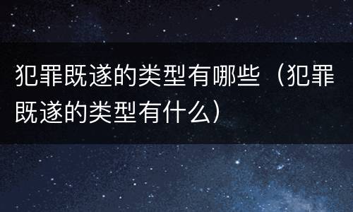 犯罪既遂的类型有哪些（犯罪既遂的类型有什么）