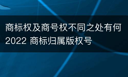 商标权及商号权不同之处有何2022 商标归属版权号