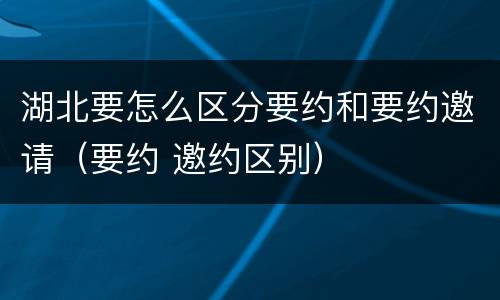 湖北要怎么区分要约和要约邀请（要约 邀约区别）