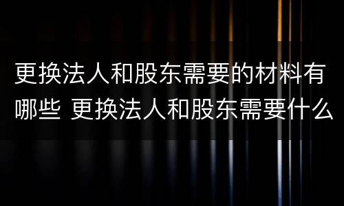 更换法人和股东需要的材料有哪些 更换法人和股东需要什么材料