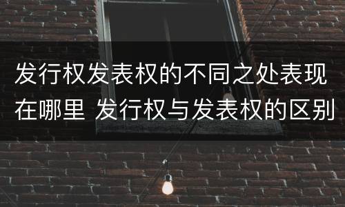 发行权发表权的不同之处表现在哪里 发行权与发表权的区别