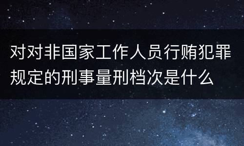 对对非国家工作人员行贿犯罪规定的刑事量刑档次是什么