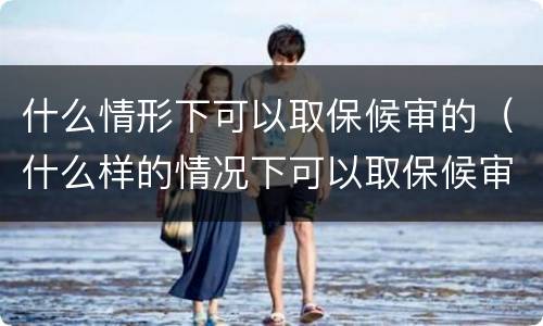 什么情形下可以取保候审的（什么样的情况下可以取保候审?）