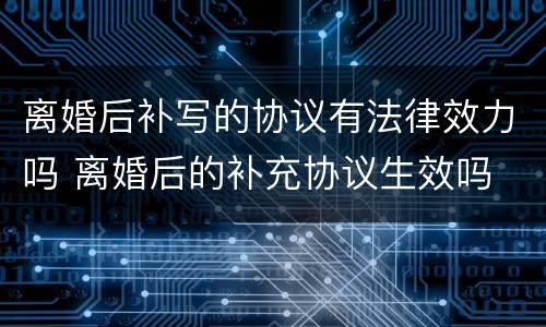 离婚后补写的协议有法律效力吗 离婚后的补充协议生效吗