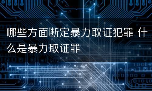 哪些方面断定暴力取证犯罪 什么是暴力取证罪