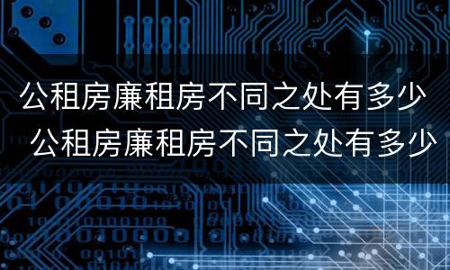 公租房廉租房不同之处有多少 公租房廉租房不同之处有多少户