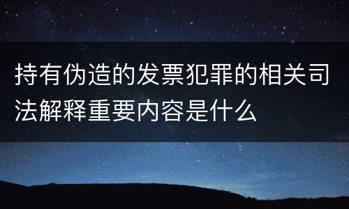 持有伪造的发票犯罪的相关司法解释重要内容是什么