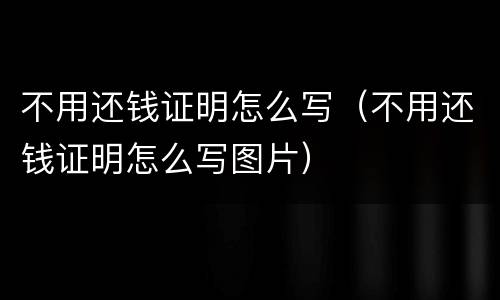 不用还钱证明怎么写（不用还钱证明怎么写图片）