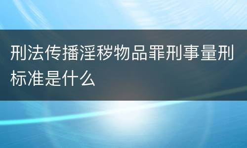 刑法传播淫秽物品罪刑事量刑标准是什么