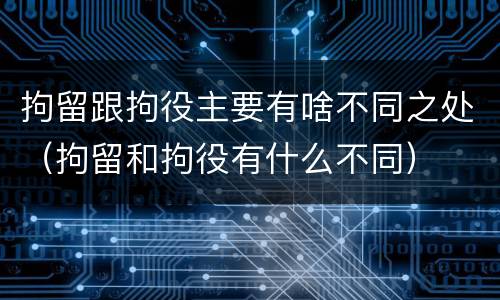 拘留跟拘役主要有啥不同之处（拘留和拘役有什么不同）