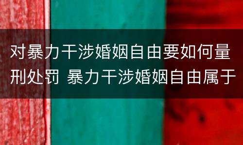 对暴力干涉婚姻自由要如何量刑处罚 暴力干涉婚姻自由属于犯罪吗