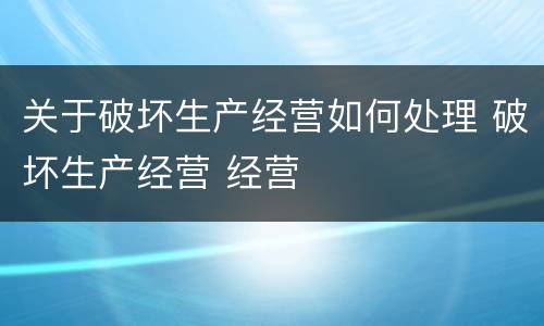 关于破坏生产经营如何处理 破坏生产经营 经营